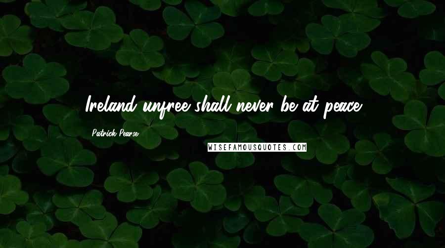 Patrick Pearse Quotes: Ireland unfree shall never be at peace