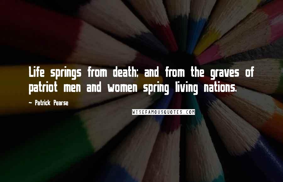 Patrick Pearse Quotes: Life springs from death; and from the graves of patriot men and women spring living nations.