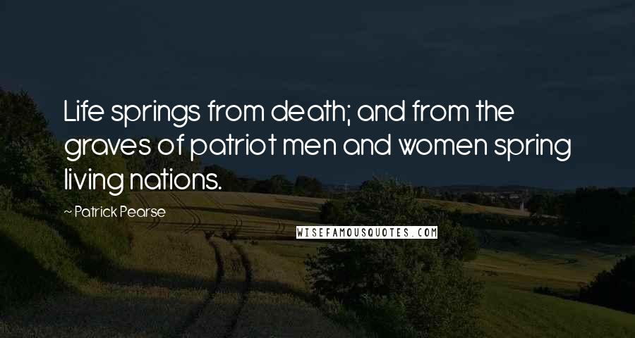 Patrick Pearse Quotes: Life springs from death; and from the graves of patriot men and women spring living nations.