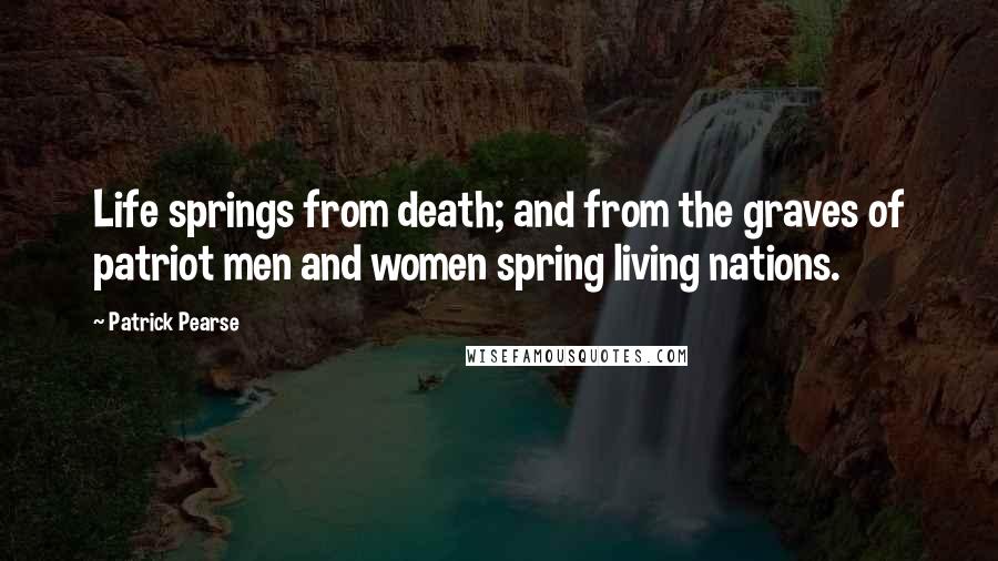 Patrick Pearse Quotes: Life springs from death; and from the graves of patriot men and women spring living nations.