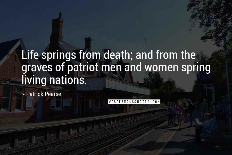 Patrick Pearse Quotes: Life springs from death; and from the graves of patriot men and women spring living nations.