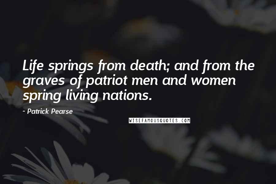 Patrick Pearse Quotes: Life springs from death; and from the graves of patriot men and women spring living nations.