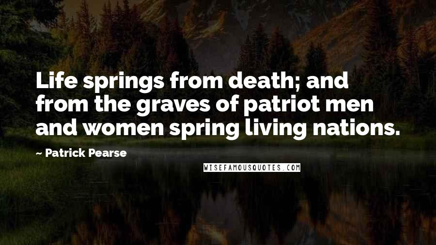 Patrick Pearse Quotes: Life springs from death; and from the graves of patriot men and women spring living nations.