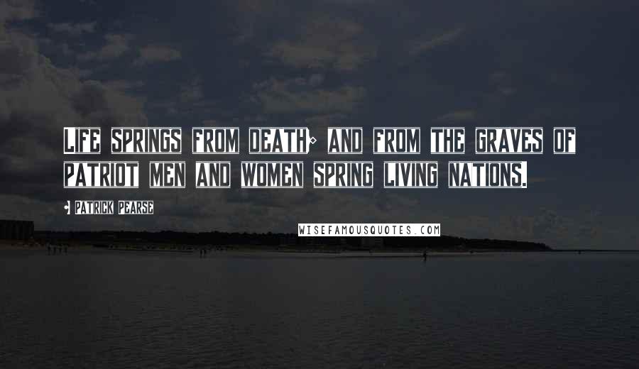 Patrick Pearse Quotes: Life springs from death; and from the graves of patriot men and women spring living nations.