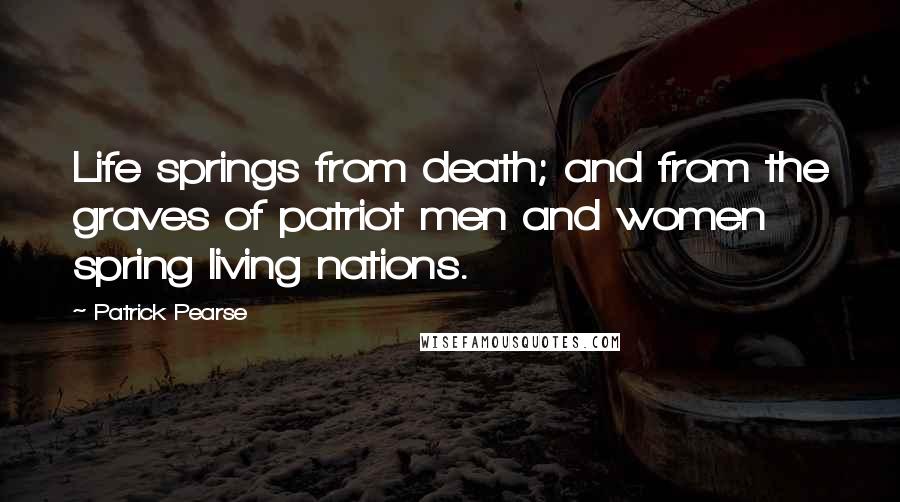 Patrick Pearse Quotes: Life springs from death; and from the graves of patriot men and women spring living nations.