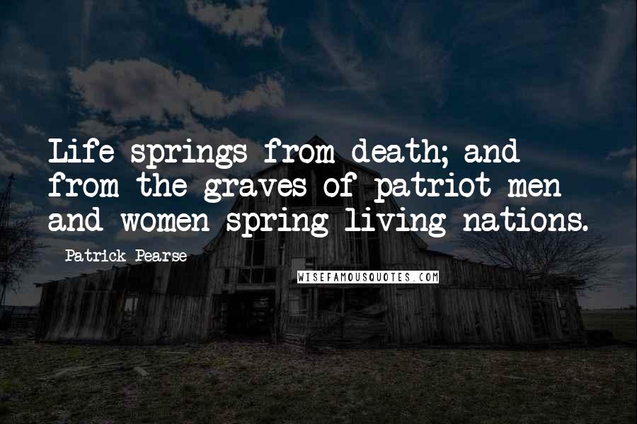 Patrick Pearse Quotes: Life springs from death; and from the graves of patriot men and women spring living nations.