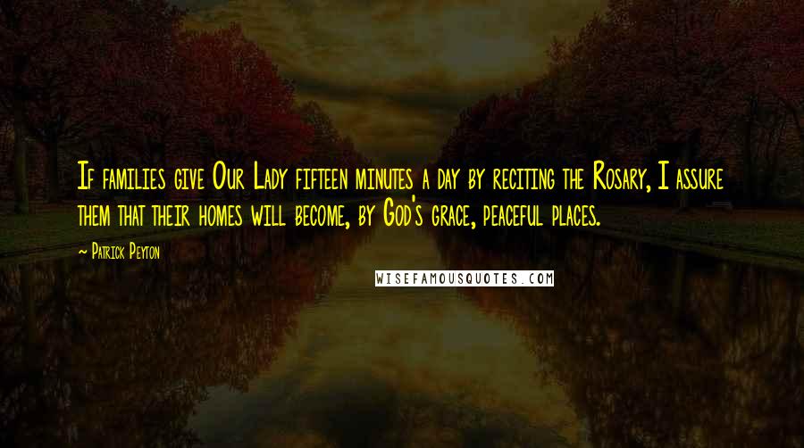 Patrick Peyton Quotes: If families give Our Lady fifteen minutes a day by reciting the Rosary, I assure them that their homes will become, by God's grace, peaceful places.