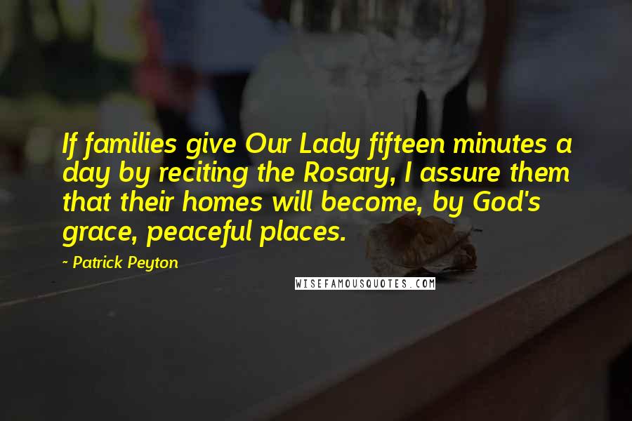 Patrick Peyton Quotes: If families give Our Lady fifteen minutes a day by reciting the Rosary, I assure them that their homes will become, by God's grace, peaceful places.