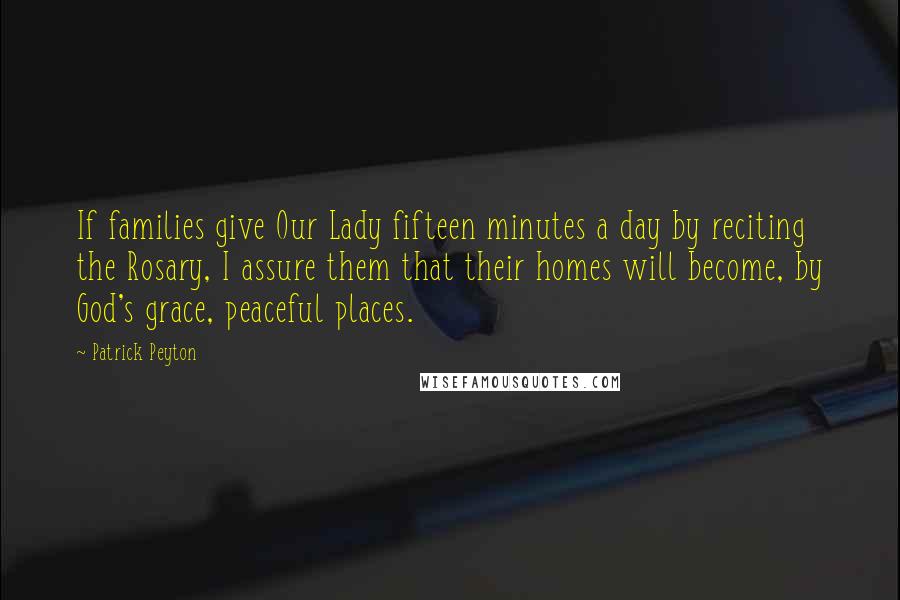 Patrick Peyton Quotes: If families give Our Lady fifteen minutes a day by reciting the Rosary, I assure them that their homes will become, by God's grace, peaceful places.