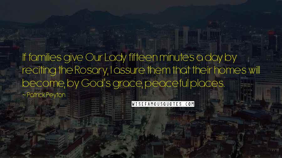 Patrick Peyton Quotes: If families give Our Lady fifteen minutes a day by reciting the Rosary, I assure them that their homes will become, by God's grace, peaceful places.