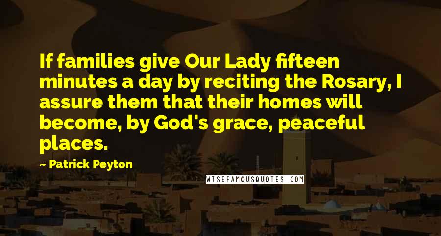 Patrick Peyton Quotes: If families give Our Lady fifteen minutes a day by reciting the Rosary, I assure them that their homes will become, by God's grace, peaceful places.