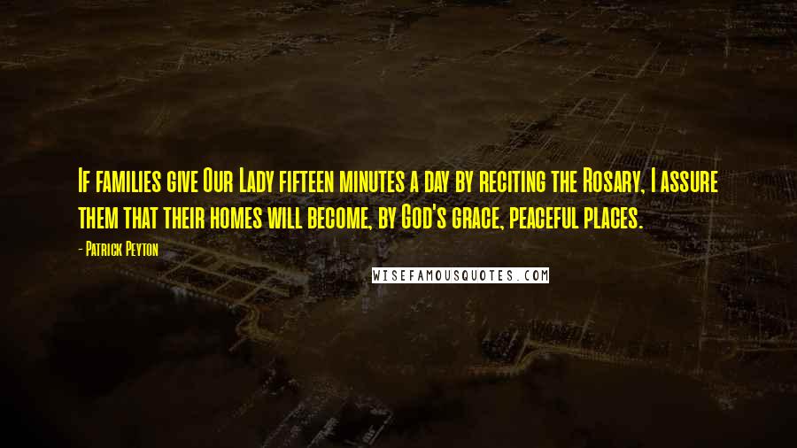 Patrick Peyton Quotes: If families give Our Lady fifteen minutes a day by reciting the Rosary, I assure them that their homes will become, by God's grace, peaceful places.