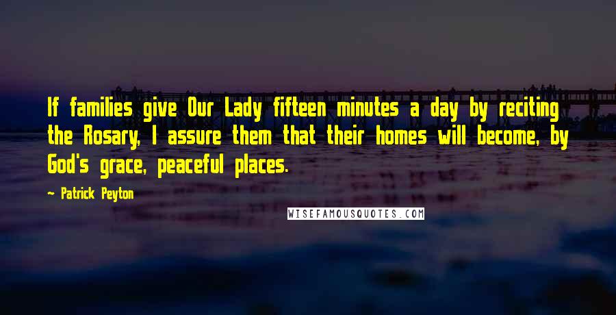 Patrick Peyton Quotes: If families give Our Lady fifteen minutes a day by reciting the Rosary, I assure them that their homes will become, by God's grace, peaceful places.