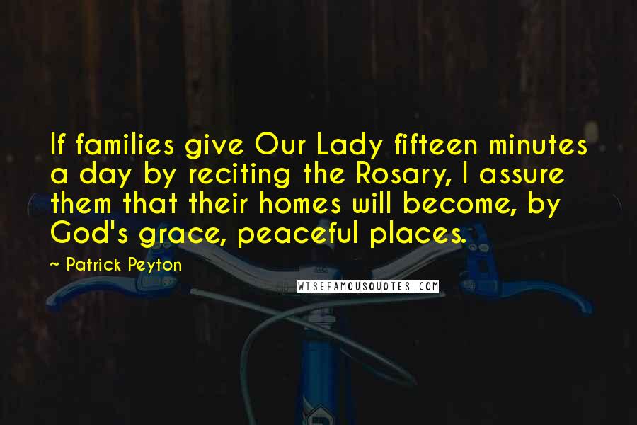 Patrick Peyton Quotes: If families give Our Lady fifteen minutes a day by reciting the Rosary, I assure them that their homes will become, by God's grace, peaceful places.