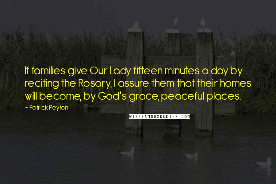 Patrick Peyton Quotes: If families give Our Lady fifteen minutes a day by reciting the Rosary, I assure them that their homes will become, by God's grace, peaceful places.