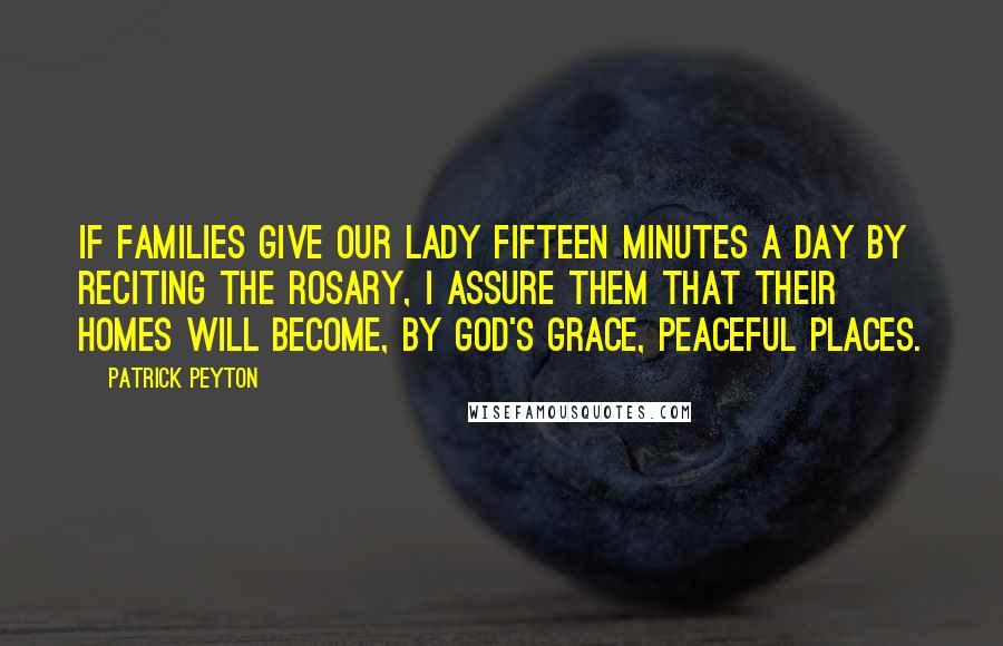 Patrick Peyton Quotes: If families give Our Lady fifteen minutes a day by reciting the Rosary, I assure them that their homes will become, by God's grace, peaceful places.