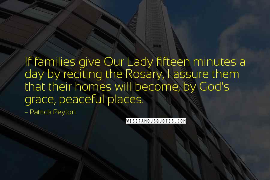 Patrick Peyton Quotes: If families give Our Lady fifteen minutes a day by reciting the Rosary, I assure them that their homes will become, by God's grace, peaceful places.