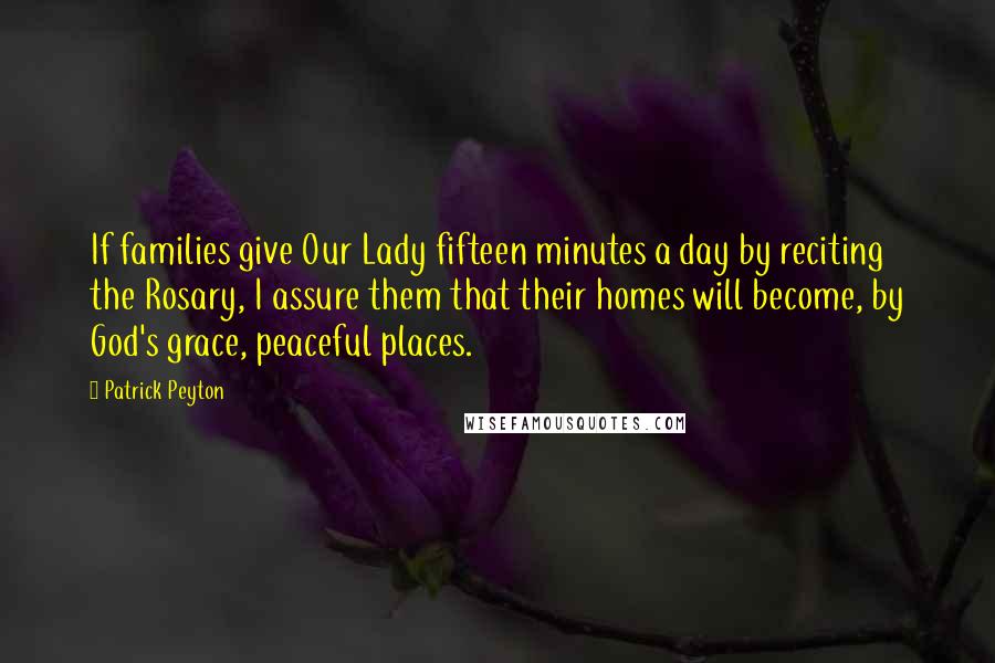 Patrick Peyton Quotes: If families give Our Lady fifteen minutes a day by reciting the Rosary, I assure them that their homes will become, by God's grace, peaceful places.