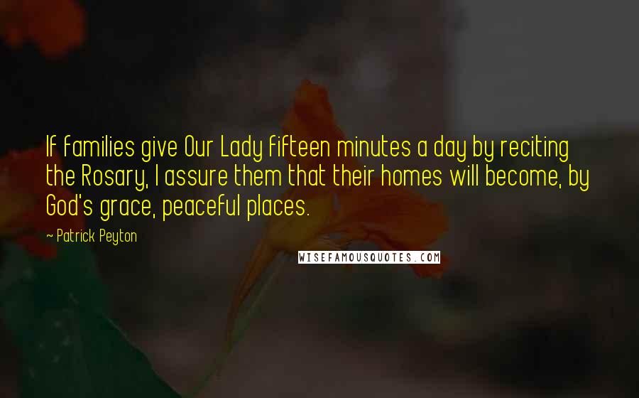 Patrick Peyton Quotes: If families give Our Lady fifteen minutes a day by reciting the Rosary, I assure them that their homes will become, by God's grace, peaceful places.