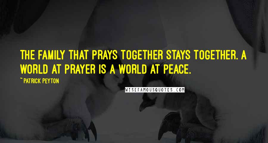 Patrick Peyton Quotes: THE FAMILY THAT PRAYS TOGETHER STAYS TOGETHER. A WORLD AT PRAYER IS A WORLD AT PEACE.