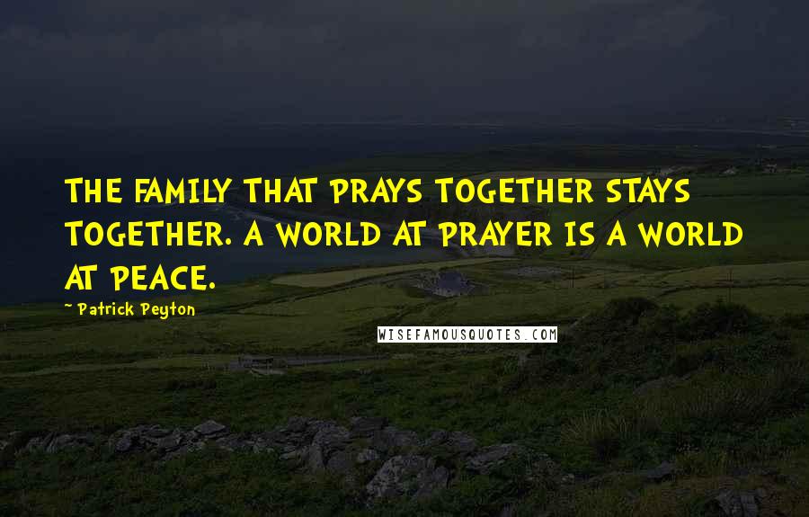 Patrick Peyton Quotes: THE FAMILY THAT PRAYS TOGETHER STAYS TOGETHER. A WORLD AT PRAYER IS A WORLD AT PEACE.