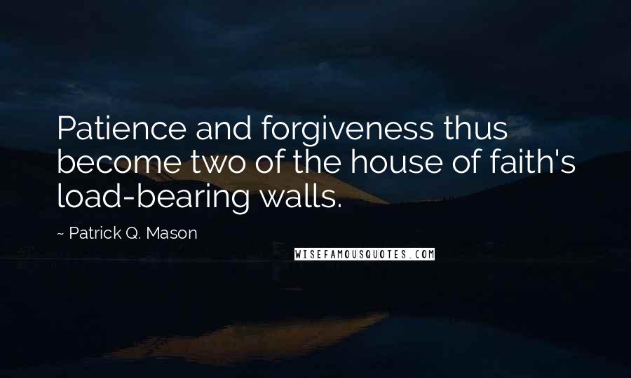 Patrick Q. Mason Quotes: Patience and forgiveness thus become two of the house of faith's load-bearing walls.