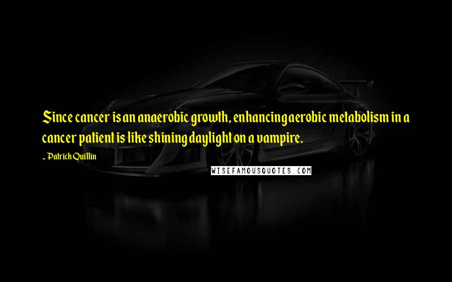 Patrick Quillin Quotes: Since cancer is an anaerobic growth, enhancing aerobic metabolism in a cancer patient is like shining daylight on a vampire.