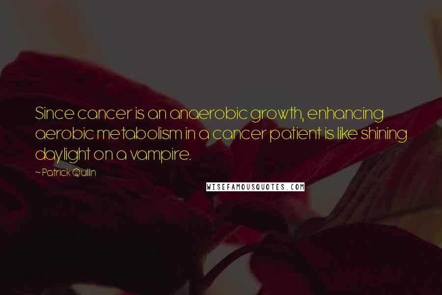 Patrick Quillin Quotes: Since cancer is an anaerobic growth, enhancing aerobic metabolism in a cancer patient is like shining daylight on a vampire.