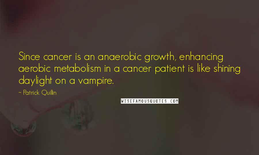Patrick Quillin Quotes: Since cancer is an anaerobic growth, enhancing aerobic metabolism in a cancer patient is like shining daylight on a vampire.