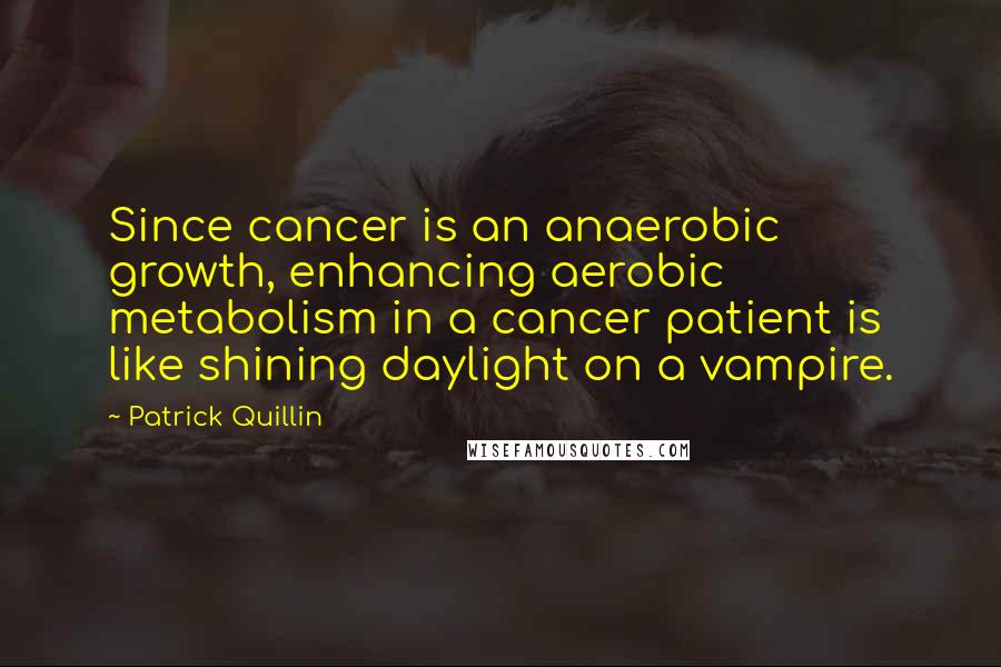 Patrick Quillin Quotes: Since cancer is an anaerobic growth, enhancing aerobic metabolism in a cancer patient is like shining daylight on a vampire.