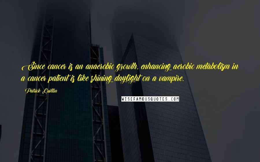 Patrick Quillin Quotes: Since cancer is an anaerobic growth, enhancing aerobic metabolism in a cancer patient is like shining daylight on a vampire.
