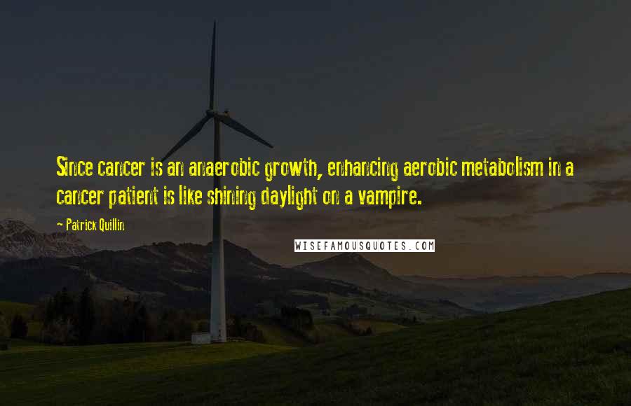 Patrick Quillin Quotes: Since cancer is an anaerobic growth, enhancing aerobic metabolism in a cancer patient is like shining daylight on a vampire.