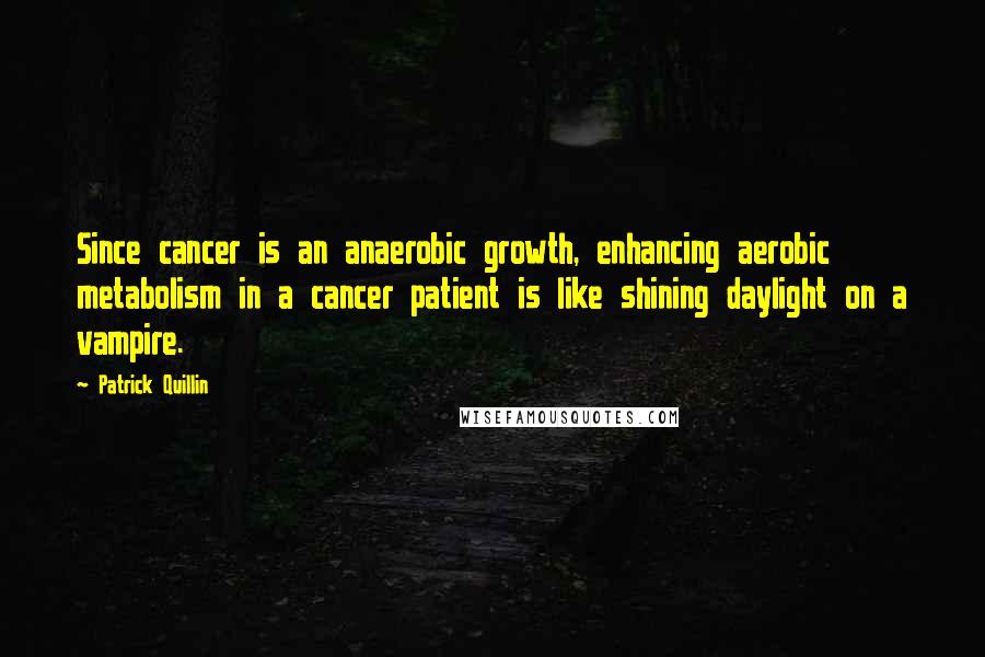 Patrick Quillin Quotes: Since cancer is an anaerobic growth, enhancing aerobic metabolism in a cancer patient is like shining daylight on a vampire.