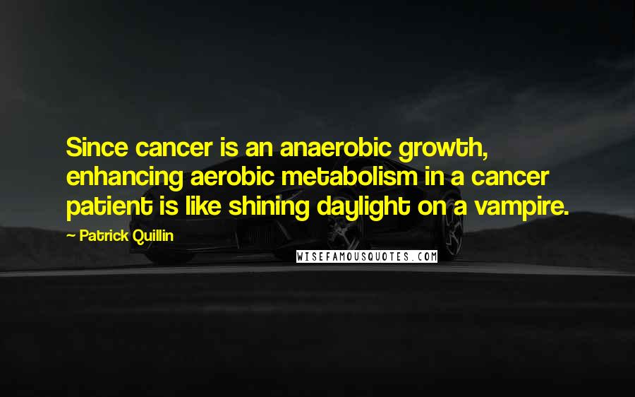 Patrick Quillin Quotes: Since cancer is an anaerobic growth, enhancing aerobic metabolism in a cancer patient is like shining daylight on a vampire.