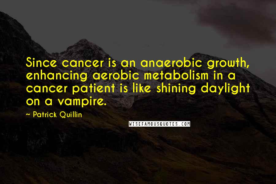 Patrick Quillin Quotes: Since cancer is an anaerobic growth, enhancing aerobic metabolism in a cancer patient is like shining daylight on a vampire.