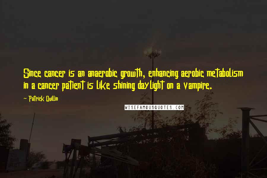 Patrick Quillin Quotes: Since cancer is an anaerobic growth, enhancing aerobic metabolism in a cancer patient is like shining daylight on a vampire.