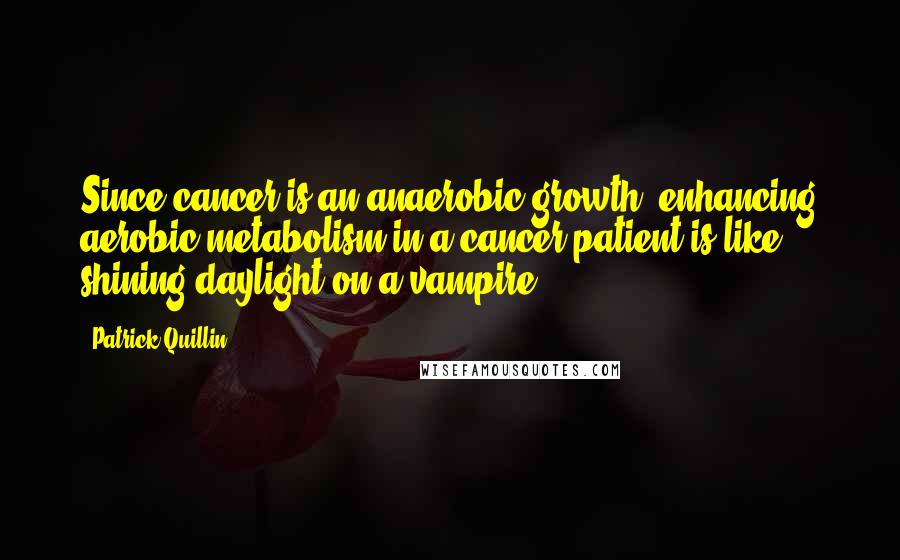 Patrick Quillin Quotes: Since cancer is an anaerobic growth, enhancing aerobic metabolism in a cancer patient is like shining daylight on a vampire.