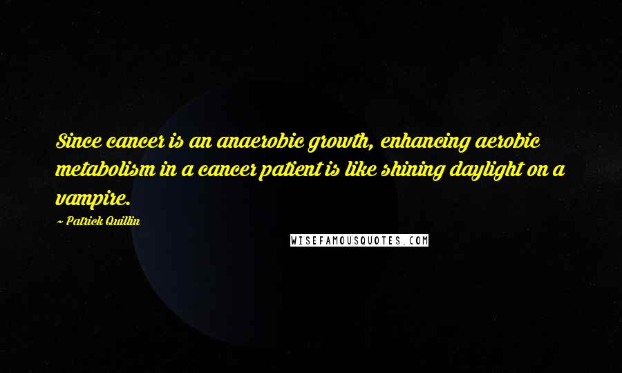 Patrick Quillin Quotes: Since cancer is an anaerobic growth, enhancing aerobic metabolism in a cancer patient is like shining daylight on a vampire.