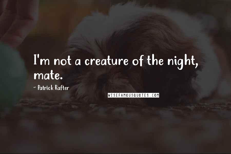 Patrick Rafter Quotes: I'm not a creature of the night, mate.