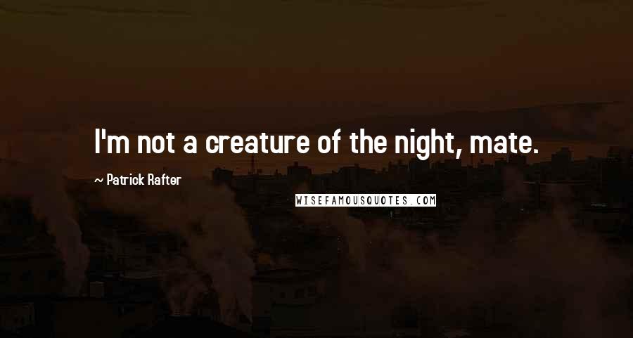 Patrick Rafter Quotes: I'm not a creature of the night, mate.