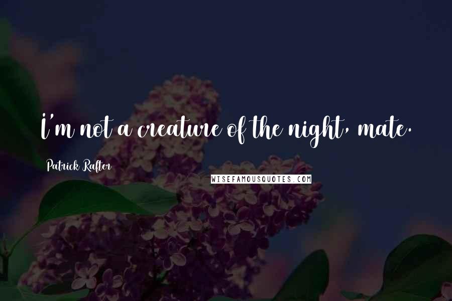 Patrick Rafter Quotes: I'm not a creature of the night, mate.