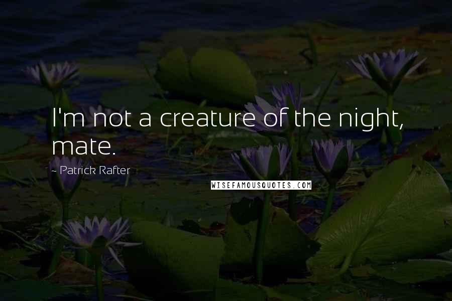 Patrick Rafter Quotes: I'm not a creature of the night, mate.