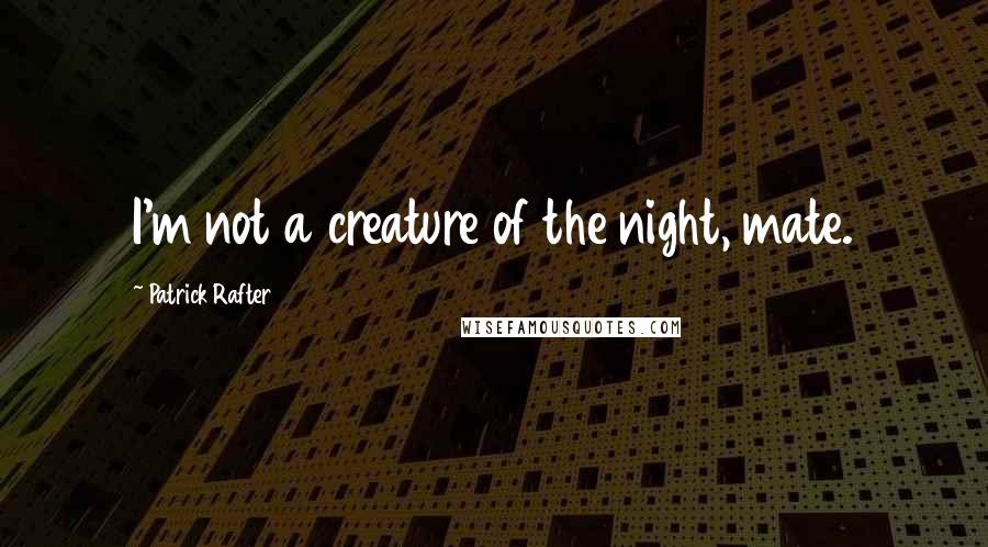 Patrick Rafter Quotes: I'm not a creature of the night, mate.