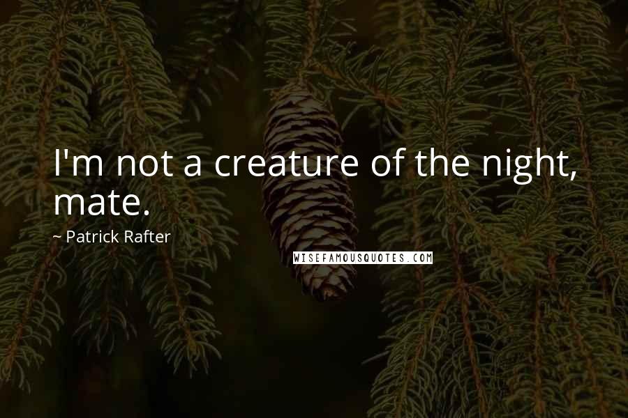 Patrick Rafter Quotes: I'm not a creature of the night, mate.