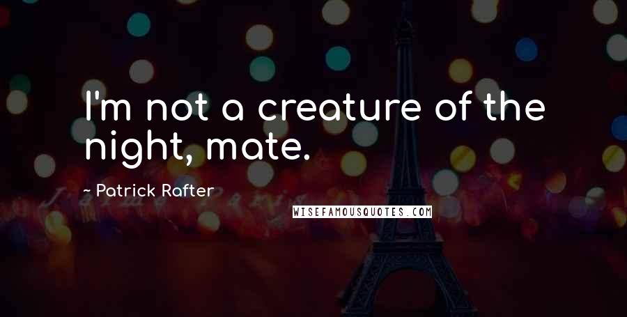 Patrick Rafter Quotes: I'm not a creature of the night, mate.