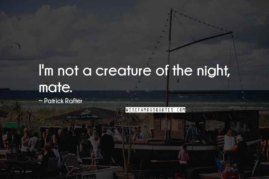 Patrick Rafter Quotes: I'm not a creature of the night, mate.