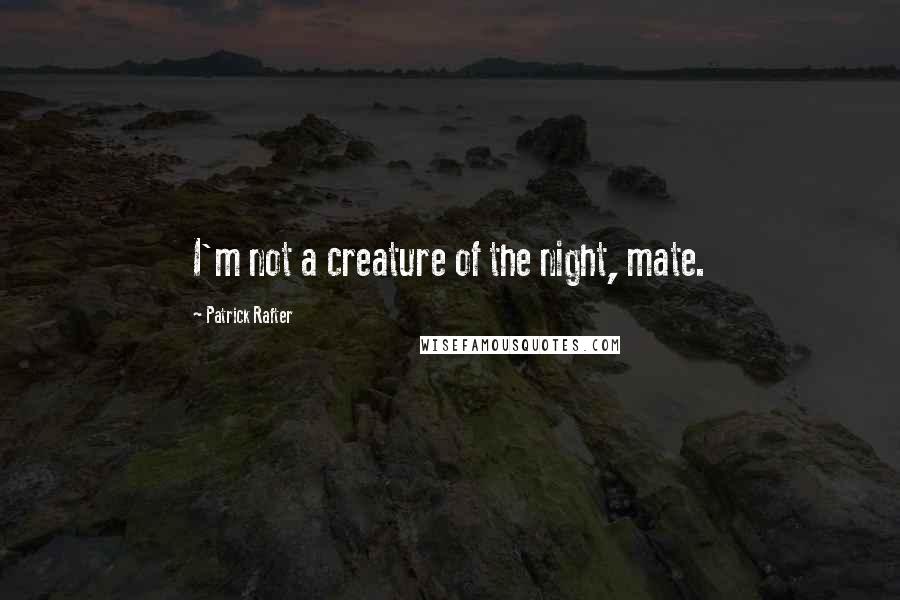Patrick Rafter Quotes: I'm not a creature of the night, mate.
