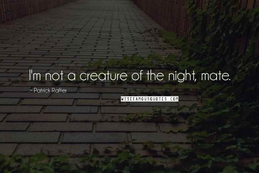 Patrick Rafter Quotes: I'm not a creature of the night, mate.