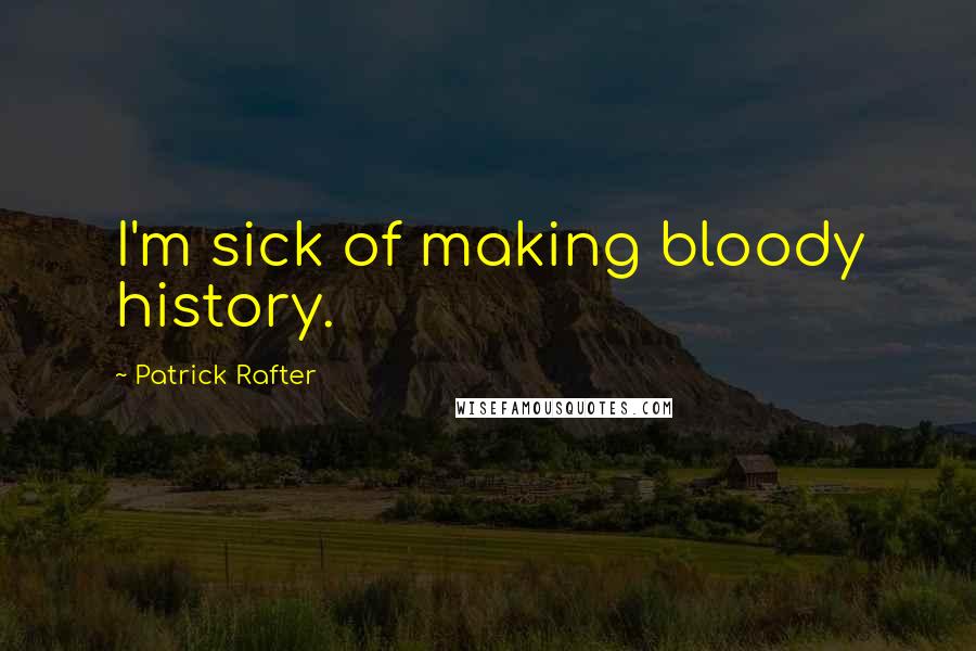 Patrick Rafter Quotes: I'm sick of making bloody history.