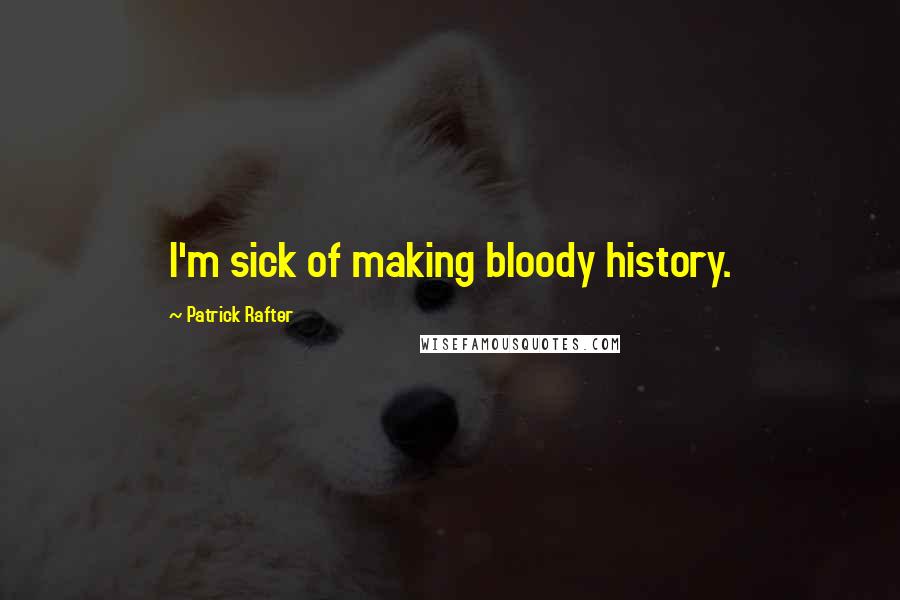 Patrick Rafter Quotes: I'm sick of making bloody history.